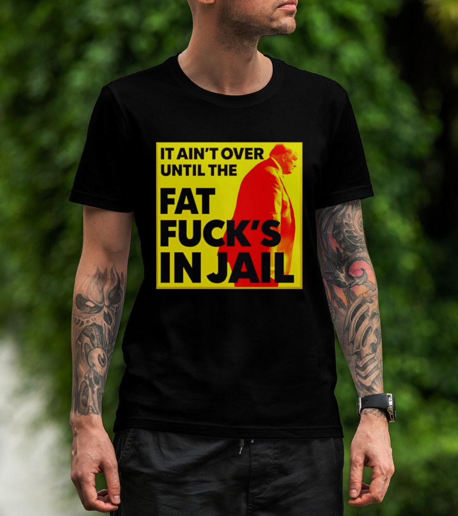It Ain't Over Until The Fat Fuck's In Jail Trump T-Shirt