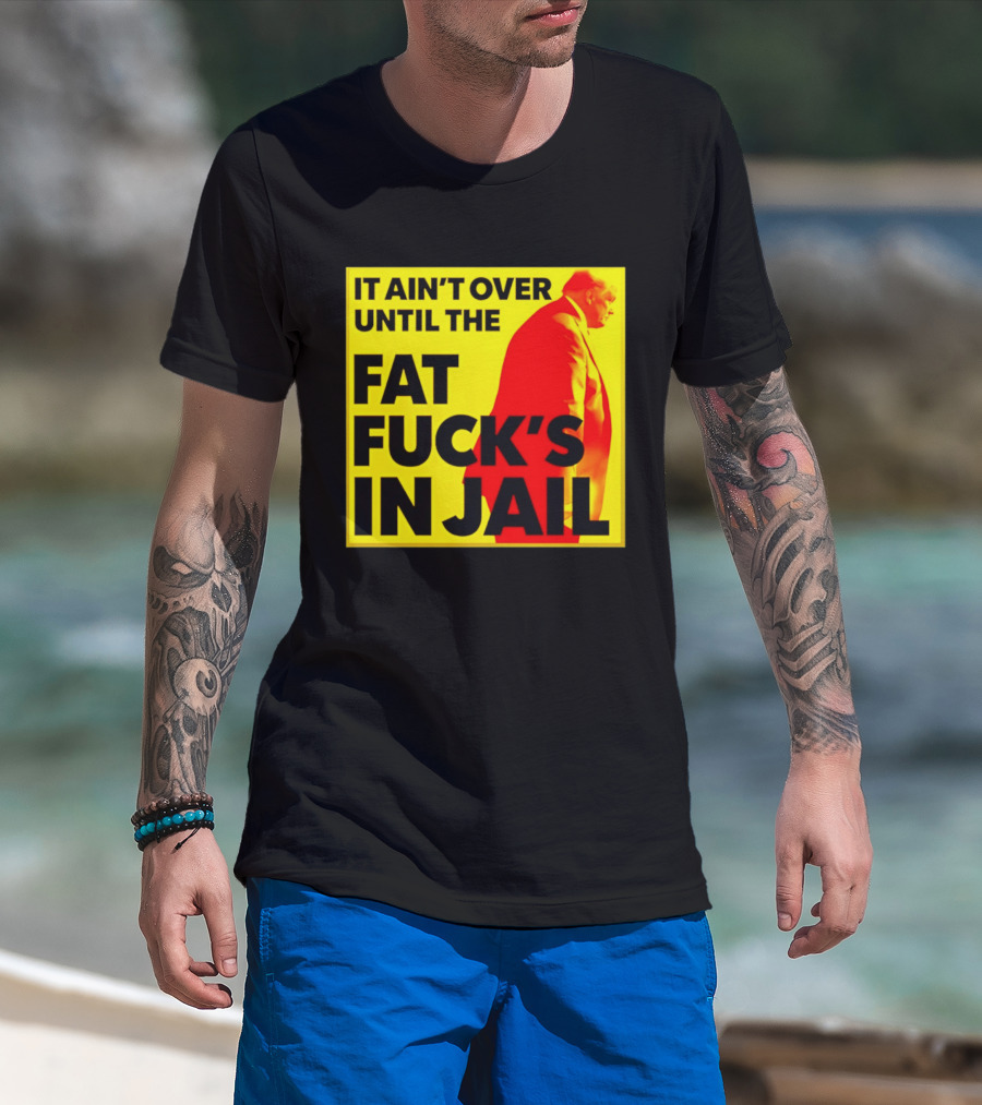 It Ain't Over Until The Fat Fuck's In Jail Trump T-Shirt
