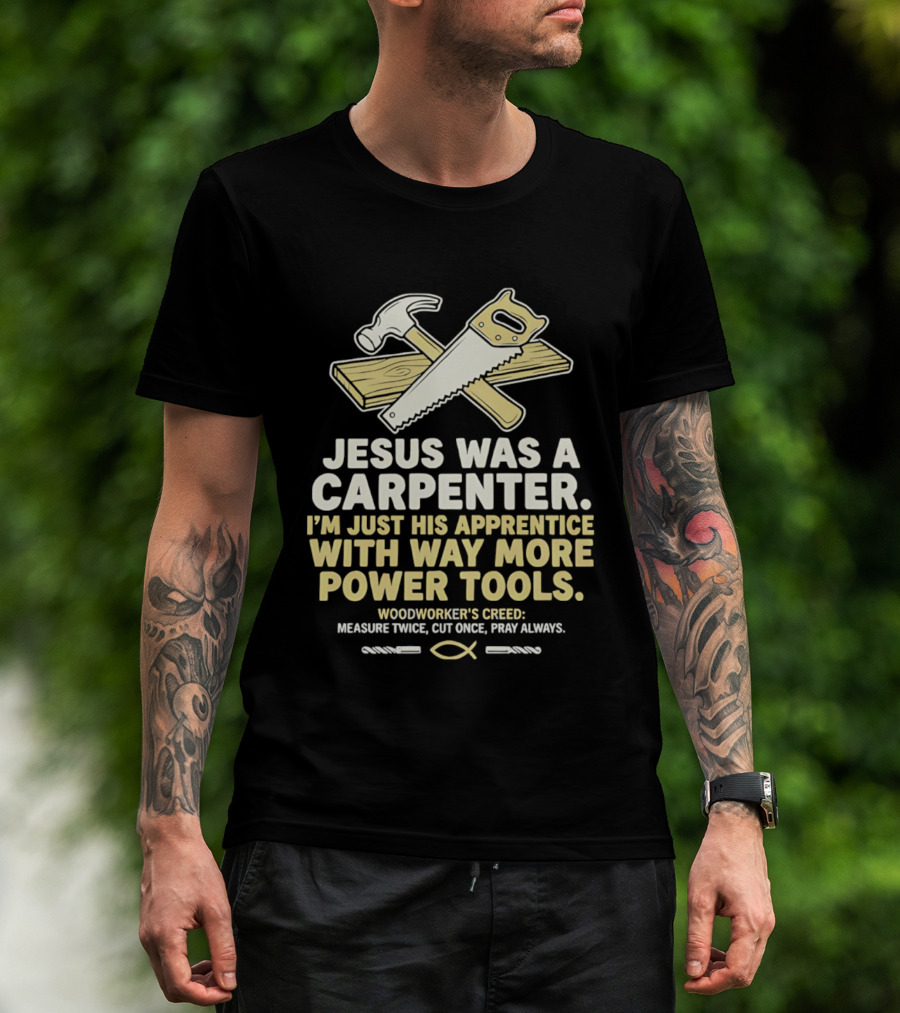 Jesus Was A Carpenter I'm Just His Apprentice With Way More Power Tools Woodworker's Creed Measure Twice Cut Once Pray Always T-Shirt