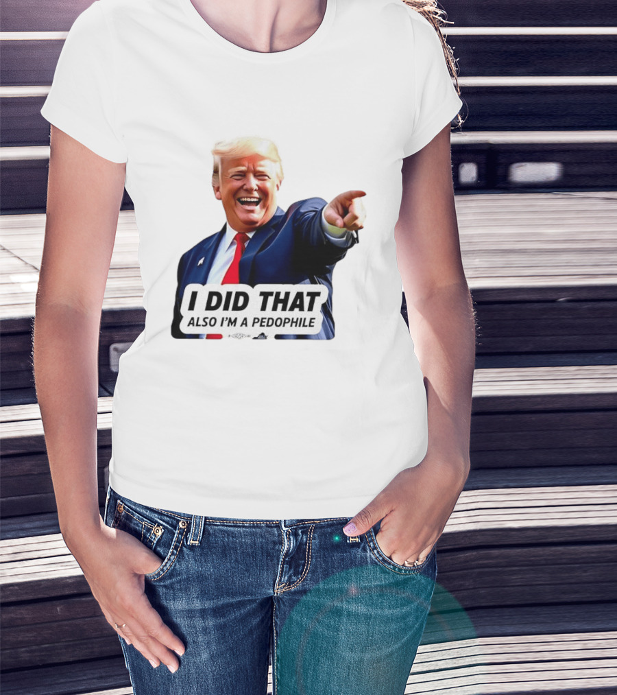 Trump Did That Also I’m A Pedophile T-Shirt