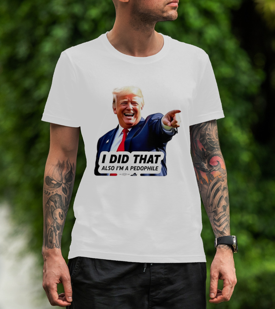 Trump Did That Also I’m A Pedophile T-Shirt