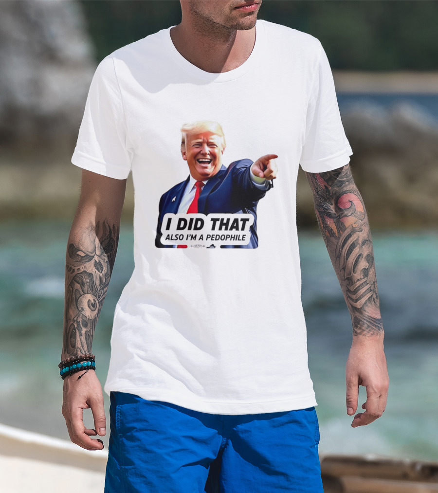 Trump Did That Also I’m A Pedophile T-Shirt