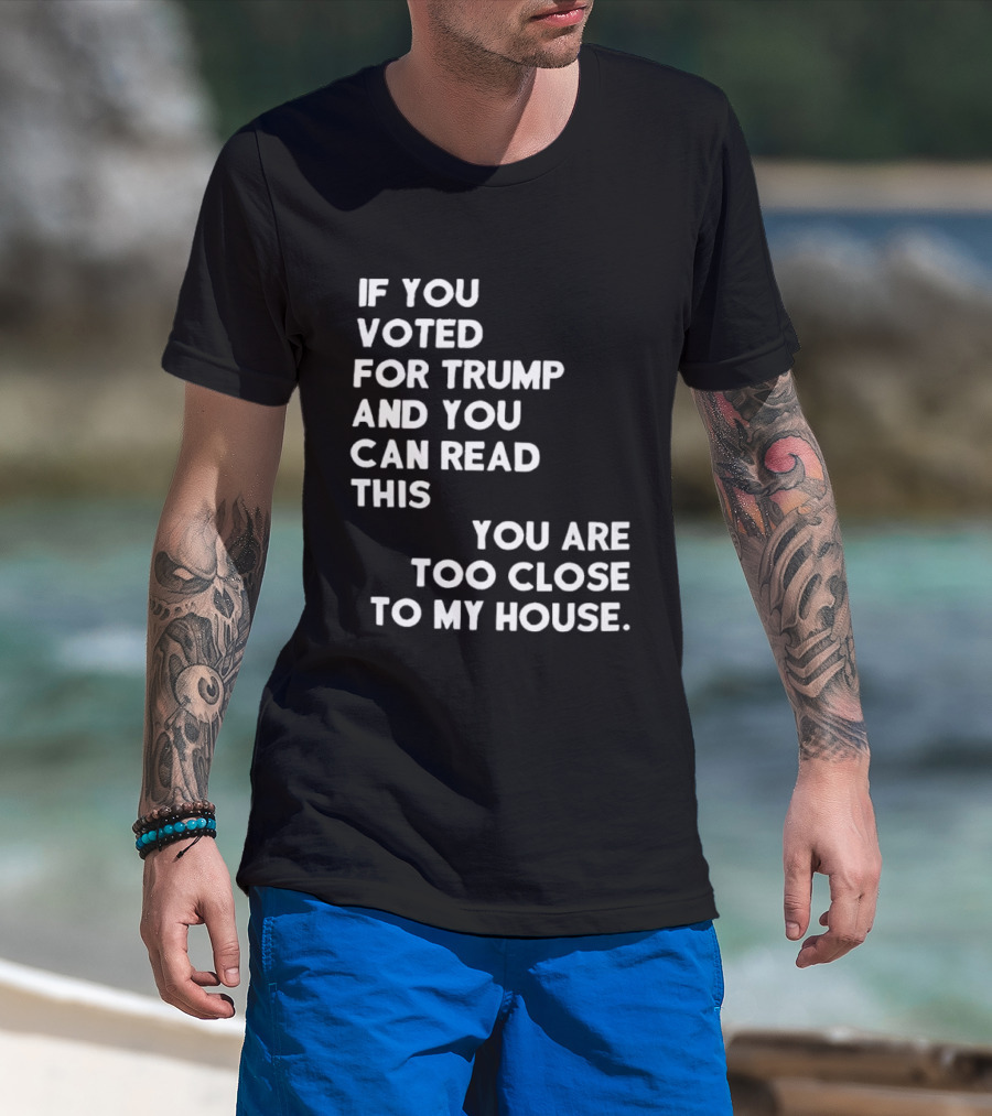 If You Voted For Trump And You Can Read This You Are Too Close To My House T-Shirt