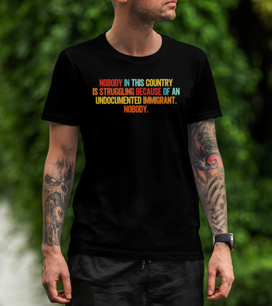 Nobody In This Country Is Struggling Because Of An Undocumented Immigrant Nobody T-Shirt