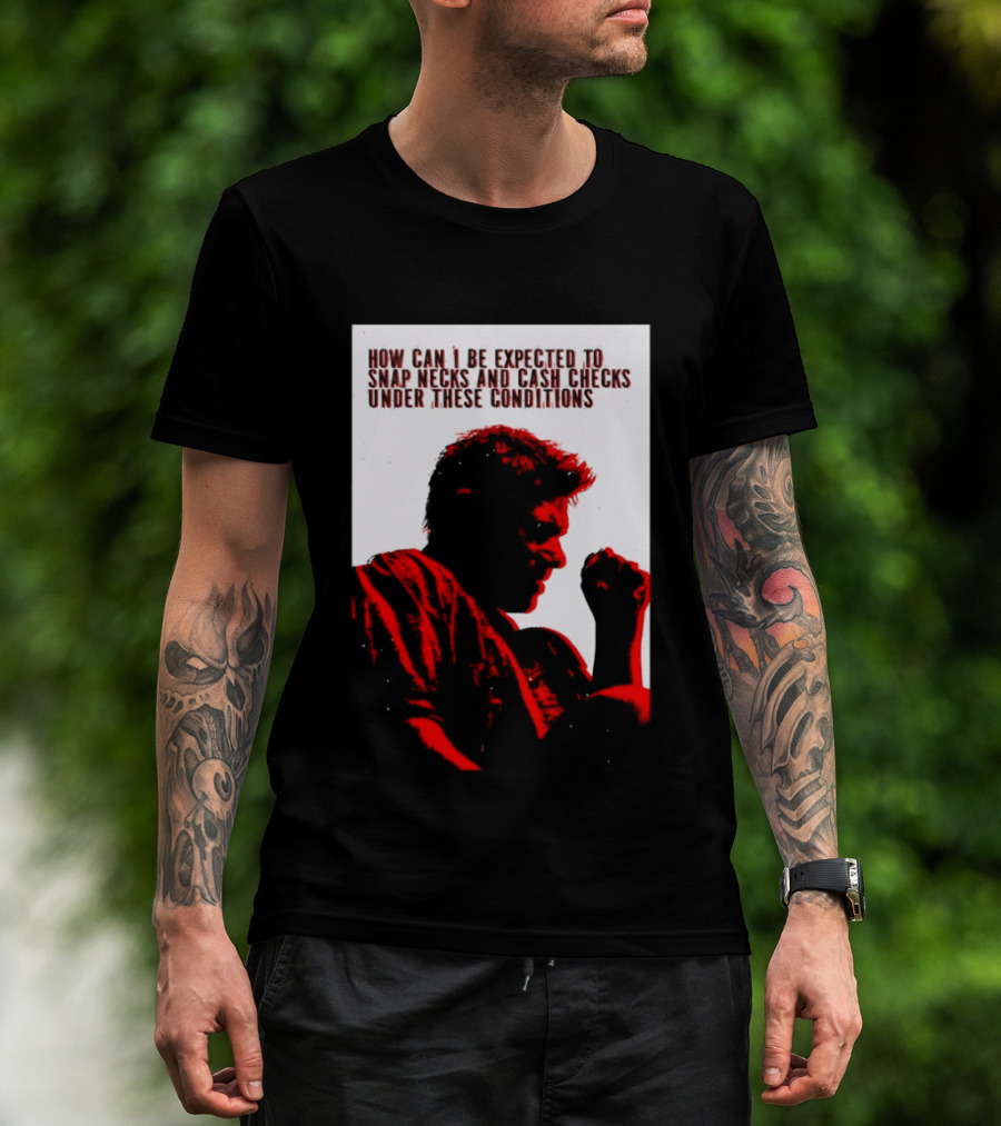 How Can I Be Expected To Snap Necks And Cash Checks Under These Conditions T-Shirt