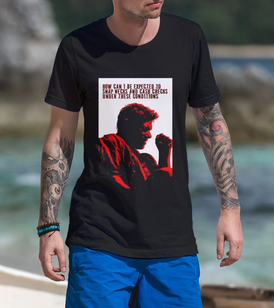 How Can I Be Expected To Snap Necks And Cash Checks Under These Conditions T-Shirt