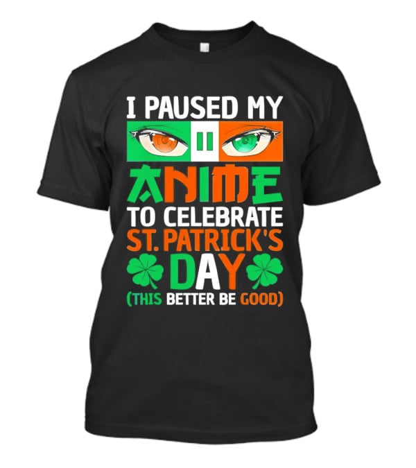 I Paused My Anime To Celebrate St Patrick's Day This Better Be Good T-Shirt