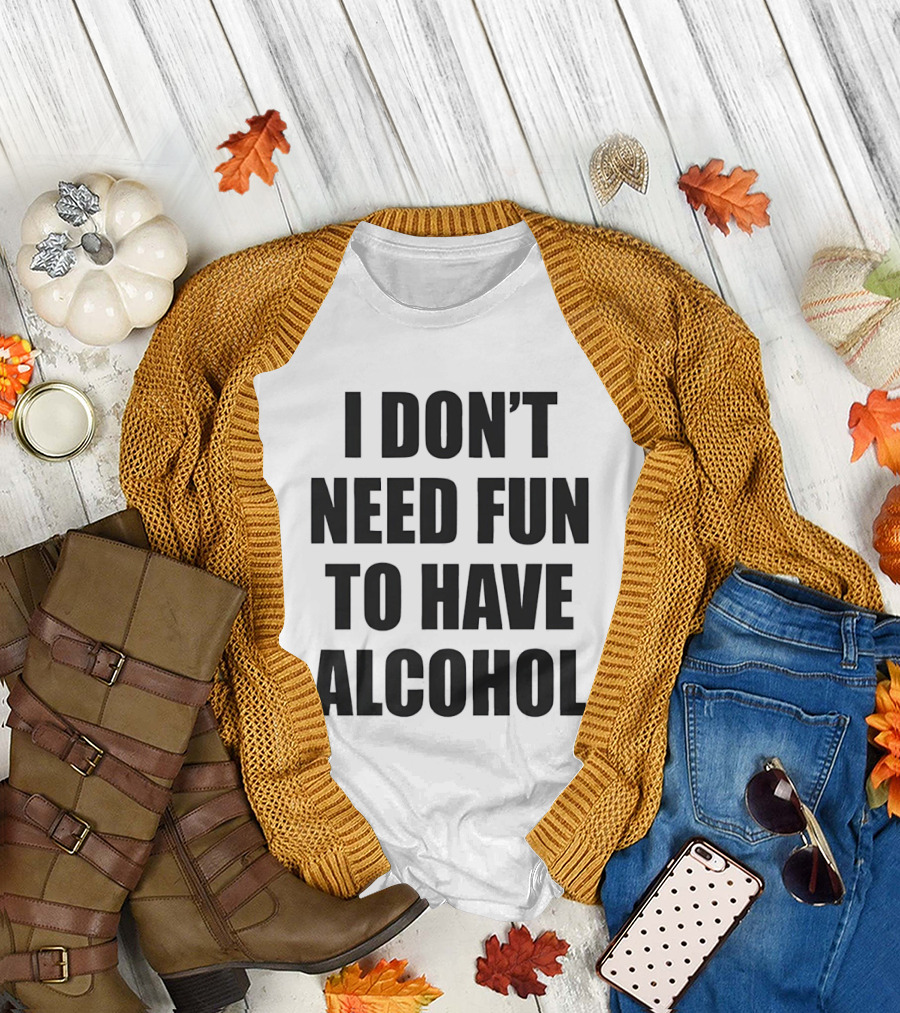 I Don't Need Fun to Have Alcohol T-Shirt