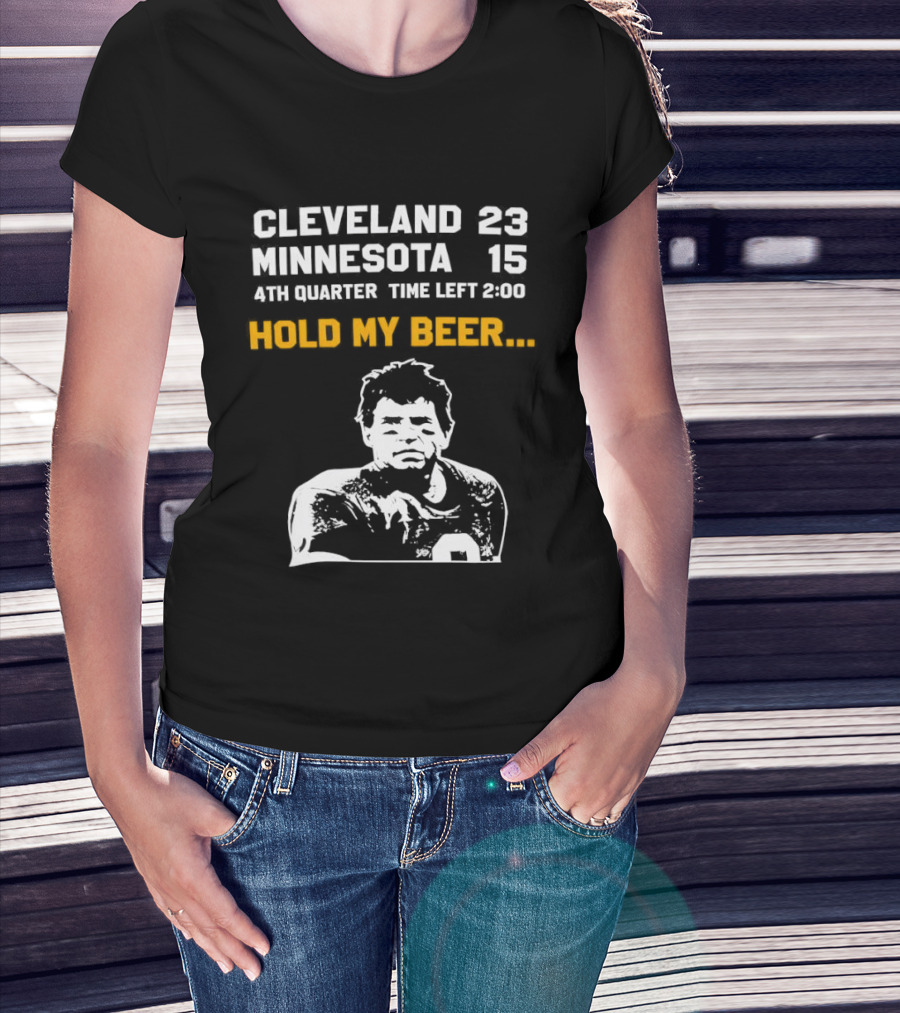 Cleveland 23 Minnesota 15 4th Quarter Time Left 2:00 Hold My Beer T-Shirt