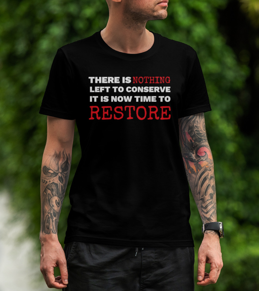 There Is Nothing Left To Conserve It Is Now Time To Restore T-Shirt