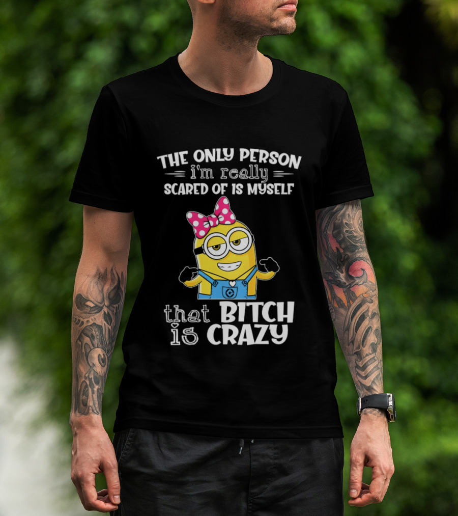 Minion The Only Person I'm Really Scared Of Is Myself That Bitch Is Crazy T-Shirt