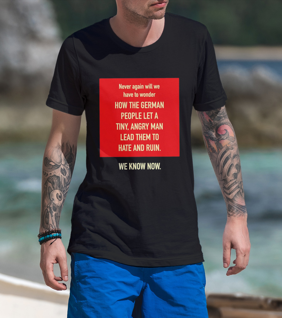 Never Again Will We Have To Wonder How The German People Let A Tiny Angry Man Lead Them To Hate And Ruin We Know Now T-Shirt