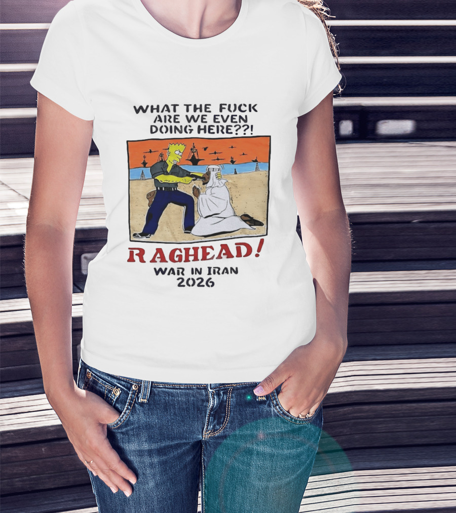 What The Fck Are We Even Doing Here Raghead War In Iran 2026 T-Shirt