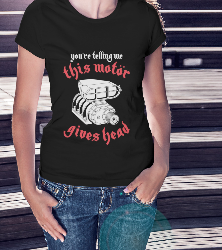 You're Telling Me This Motor Gives Head T-Shirt