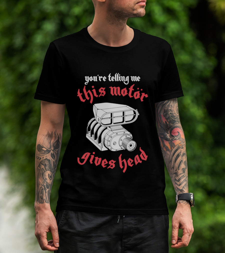 You're Telling Me This Motor Gives Head T-Shirt