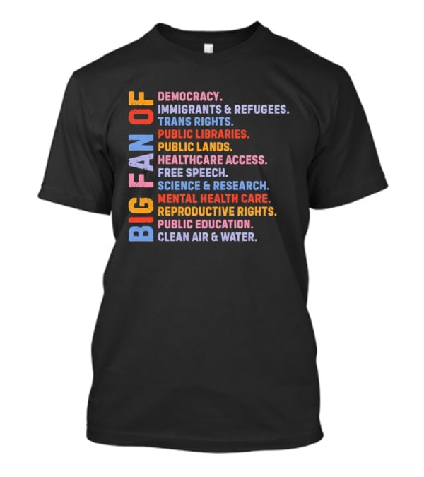 Big Fan Of Democracy Immigrants Refugees Trans Rights Unions Public Libraries Healthcare Mental Health Reproductive Rights Education Clean Air Water T-Shirt