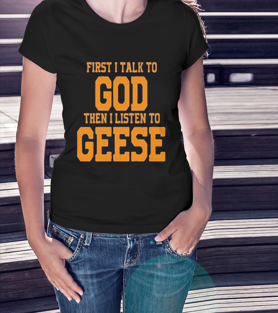 First I Talk To God Then I Listen To Geese T-Shirt