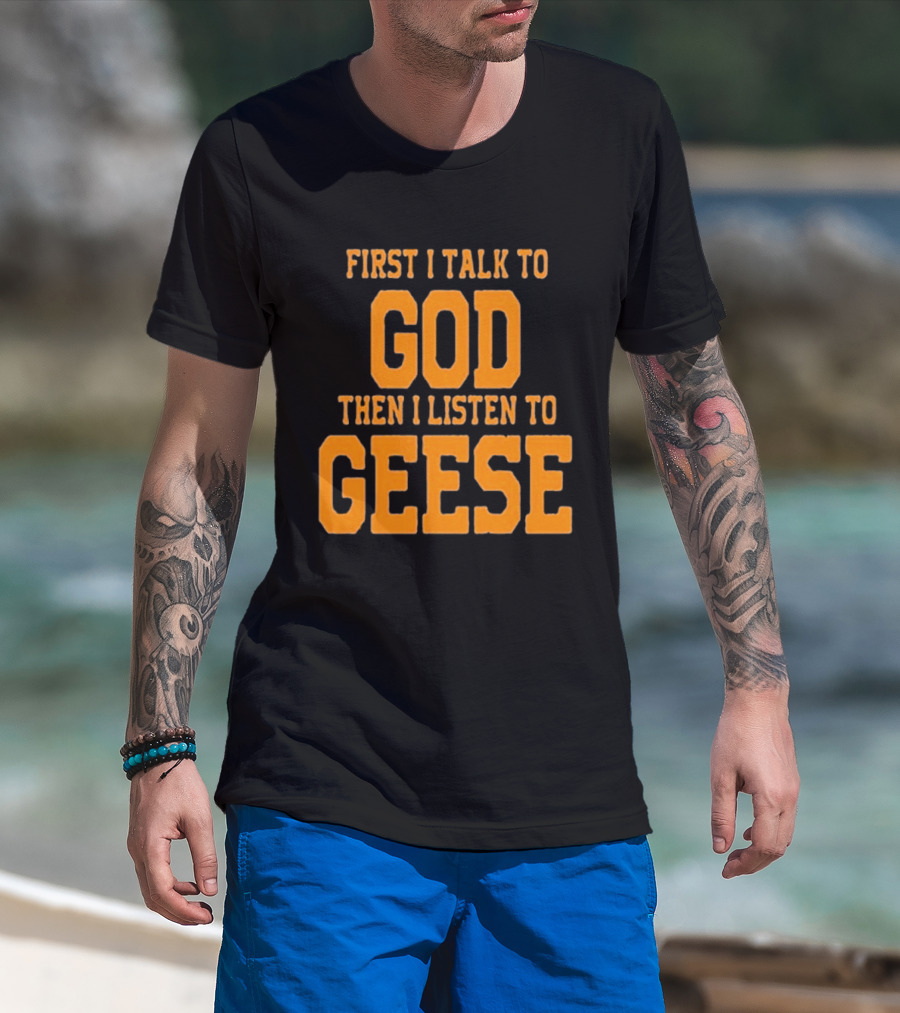 First I Talk To God Then I Listen To Geese T-Shirt