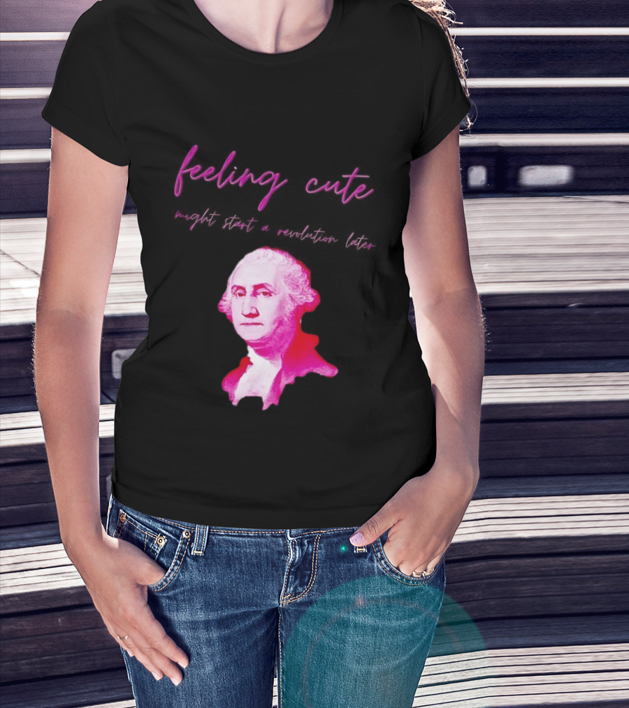 George Washington Feeling Cute Might Start A Revolution Later T-Shirt
