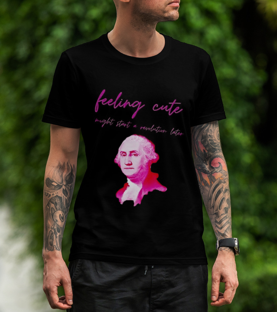 George Washington Feeling Cute Might Start A Revolution Later T-Shirt