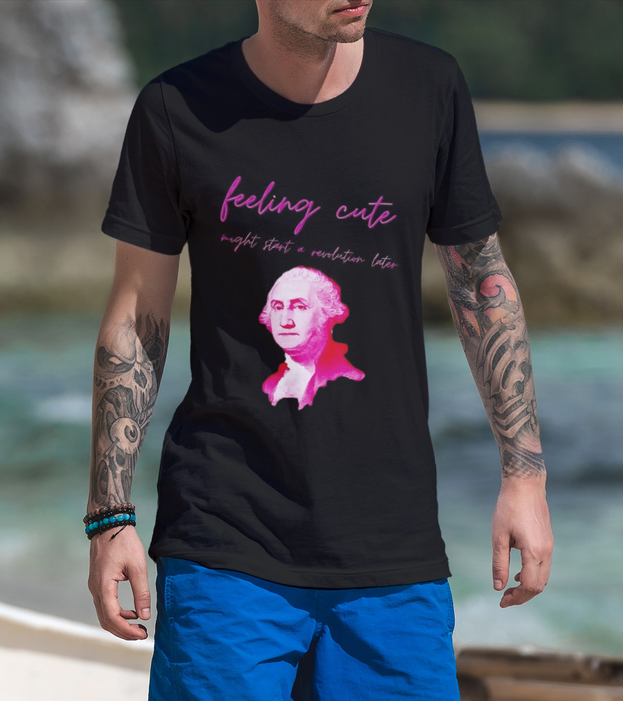 George Washington Feeling Cute Might Start A Revolution Later T-Shirt