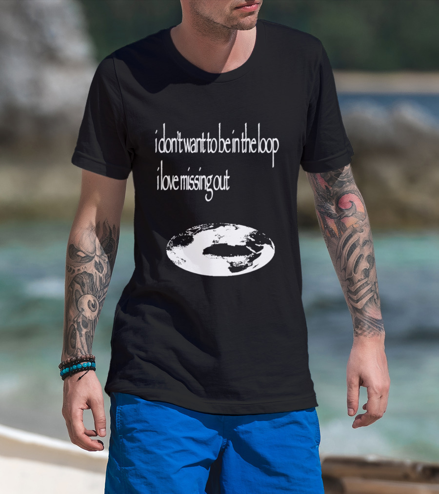 I Don't Want To Be In The Loop I Love Missing Out Earth T-Shirt