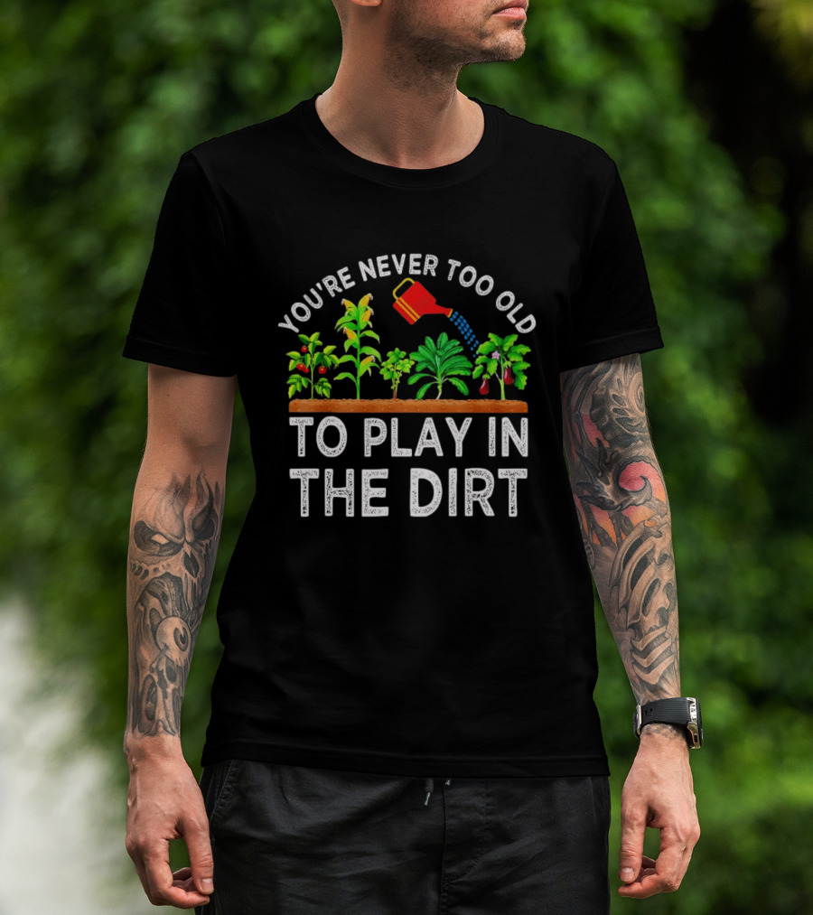 You're Never Too Old To Play In The Dirt Gardening Watering Can And Plants T-Shirt