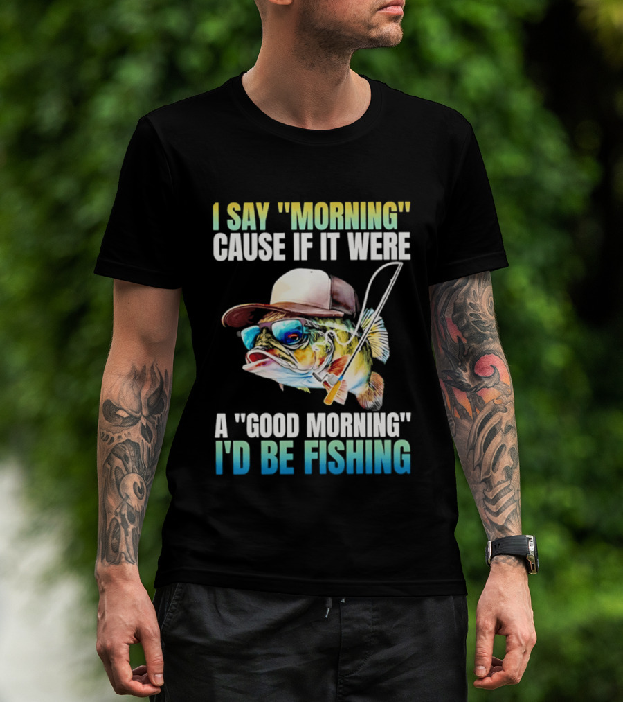 I Say Morning Cause If It Were A Good Morning I'd Be Fishing Colorful Hat Fish T-Shirt