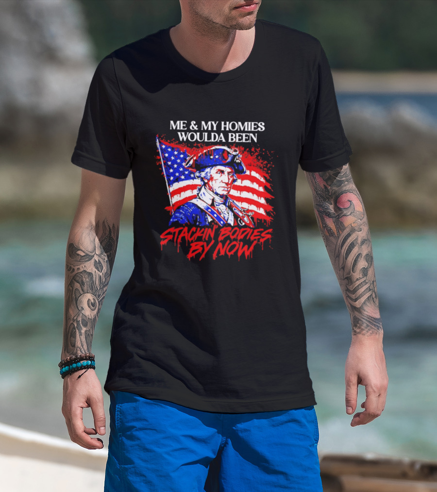 ME And MY HOMIES WOULDA BEEN STACKIN BODIES BY NOW George Washington With Flag T-Shirt