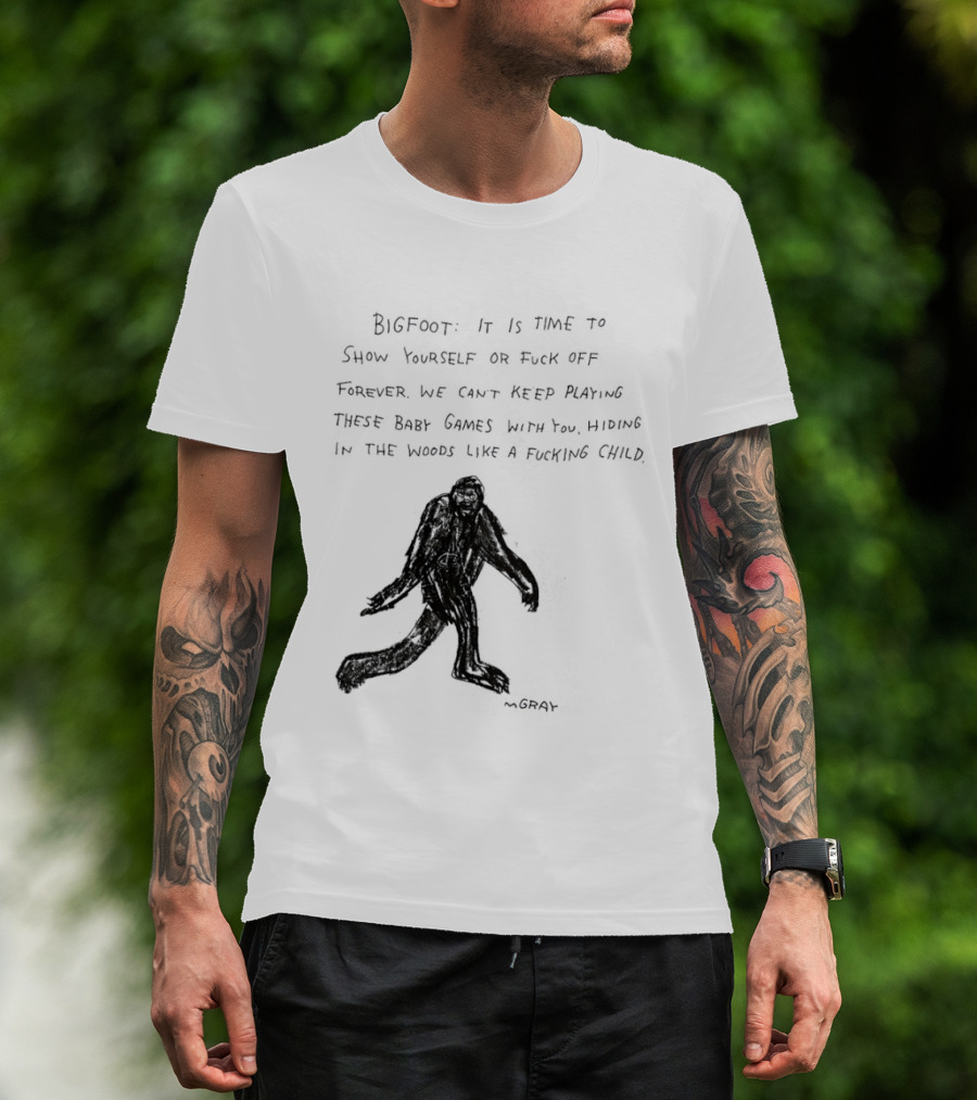 Bigfoot It Is Time To Show Yourself Or Fuck Off Forever Let Your Presence Grace Our Games You Are Like Mystical Gods T-Shirt