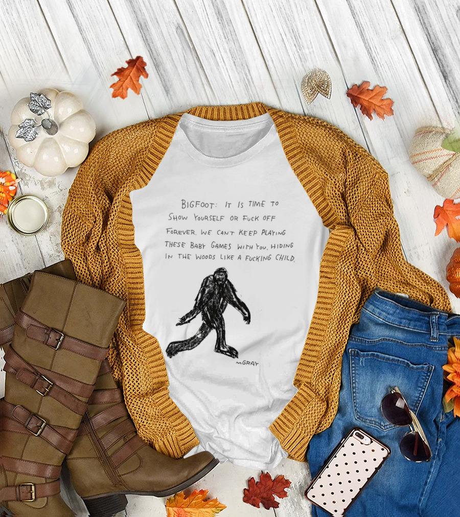 Bigfoot It Is Time To Show Yourself Or Fuck Off Forever Let Your Presence Grace Our Games You Are Like Mystical Gods T-Shirt