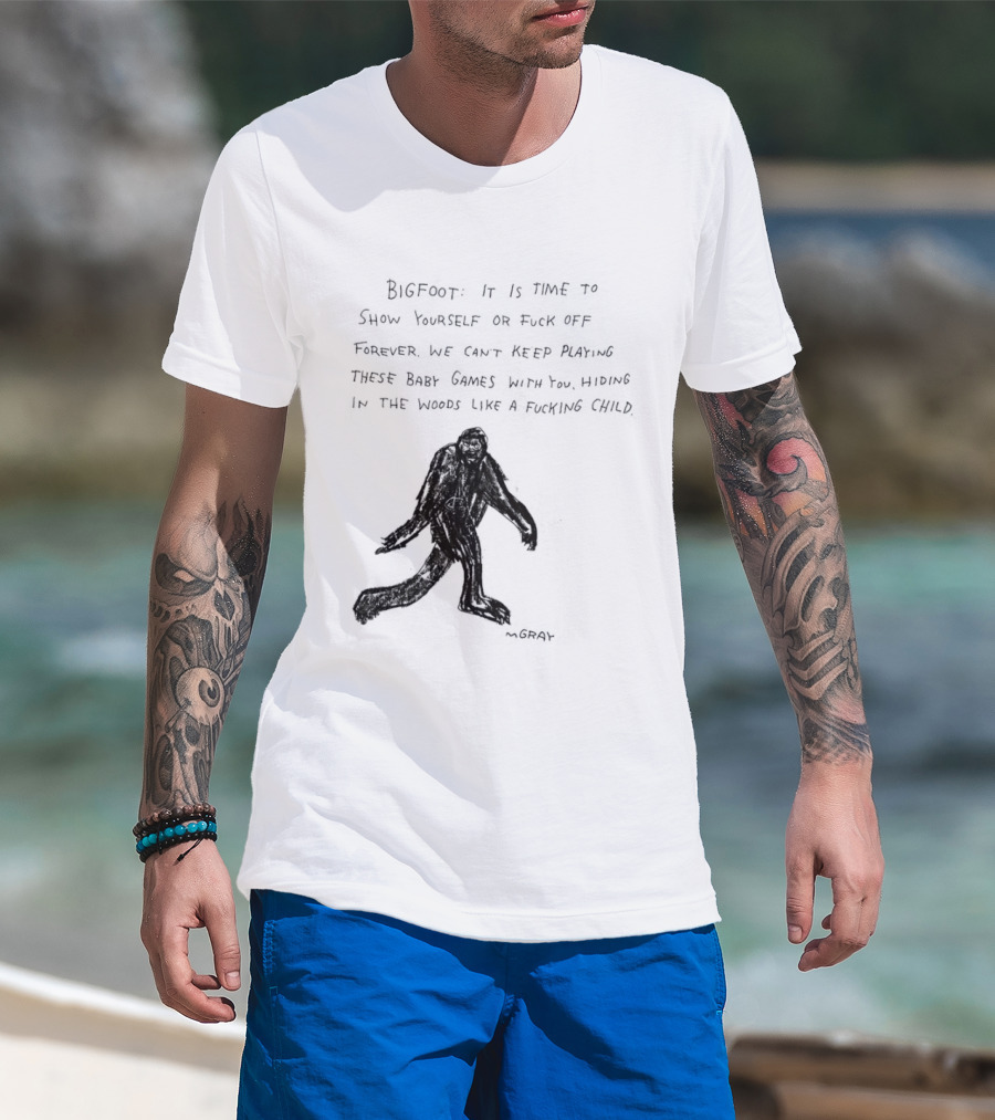 Bigfoot It Is Time To Show Yourself Or Fuck Off Forever Let Your Presence Grace Our Games You Are Like Mystical Gods T-Shirt