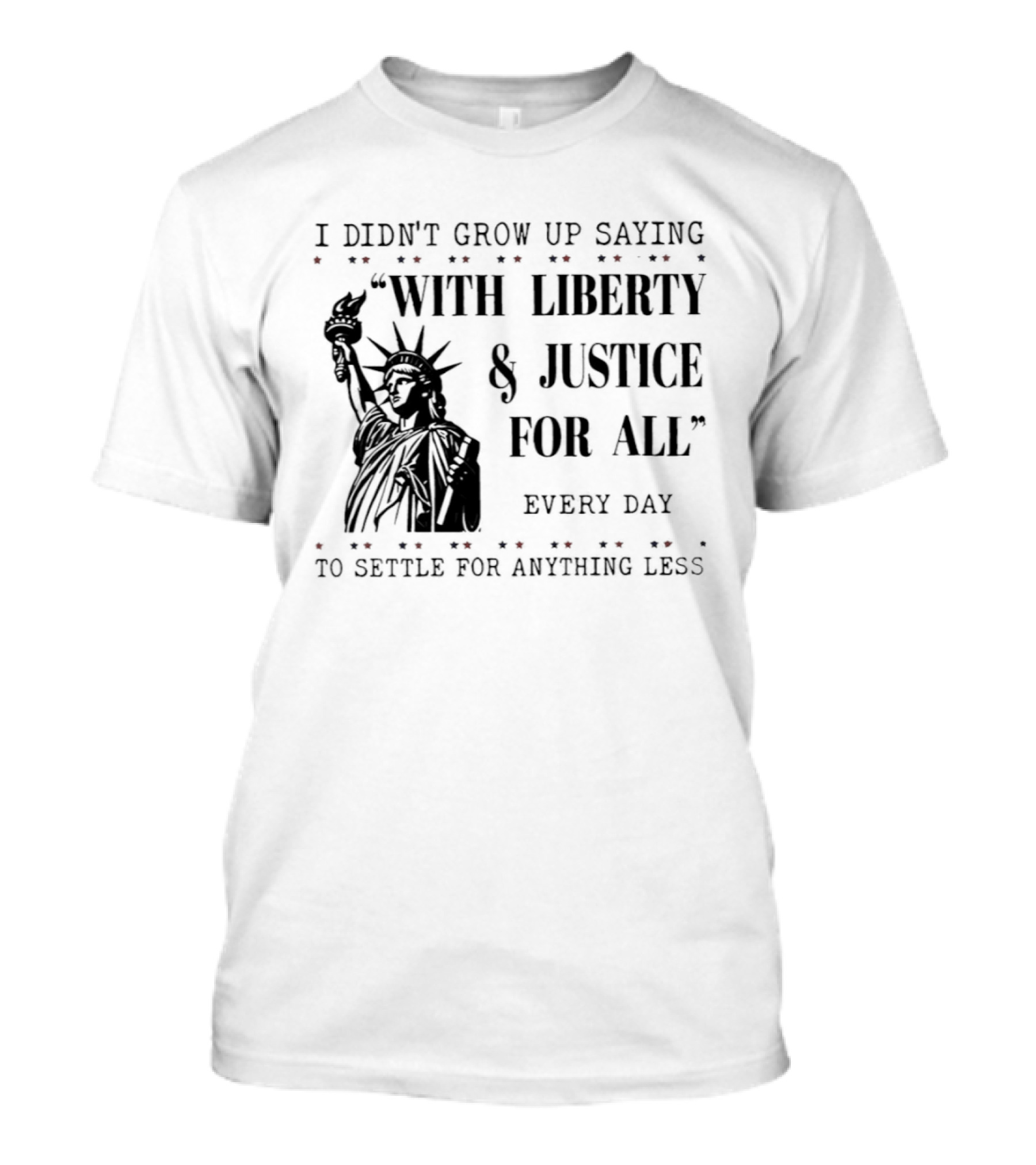 I Didn't Grow Up Saying With Liberty & Justice For All Every Day To Settle For Anything Less Statue Of Liberty T-Shirt