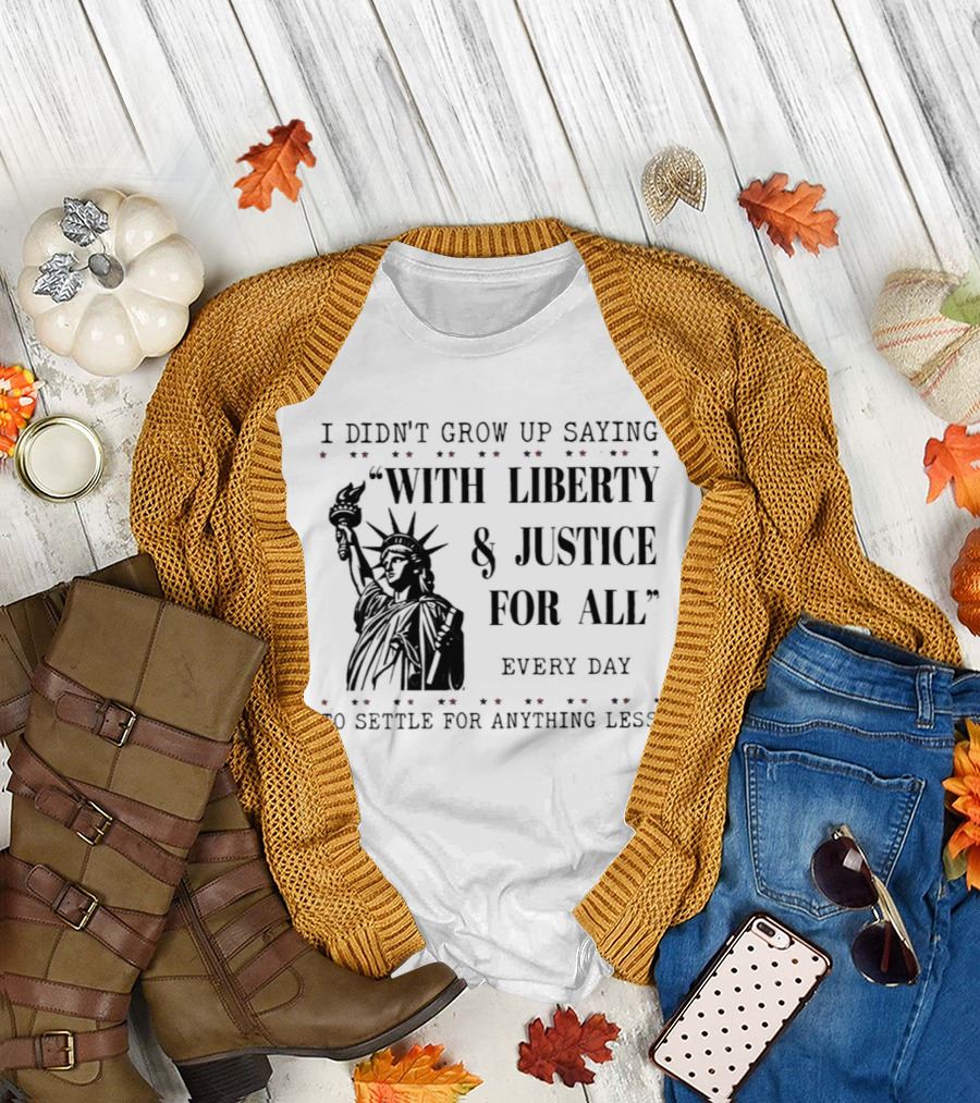 I Didn't Grow Up Saying With Liberty & Justice For All Every Day To Settle For Anything Less Statue of Liberty T-Shirt