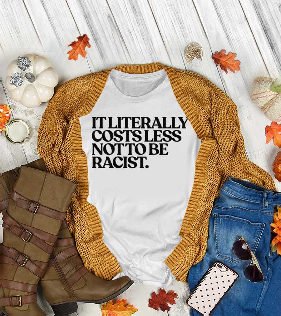 It Literally Costs Less Not To Be Racist T-Shirt