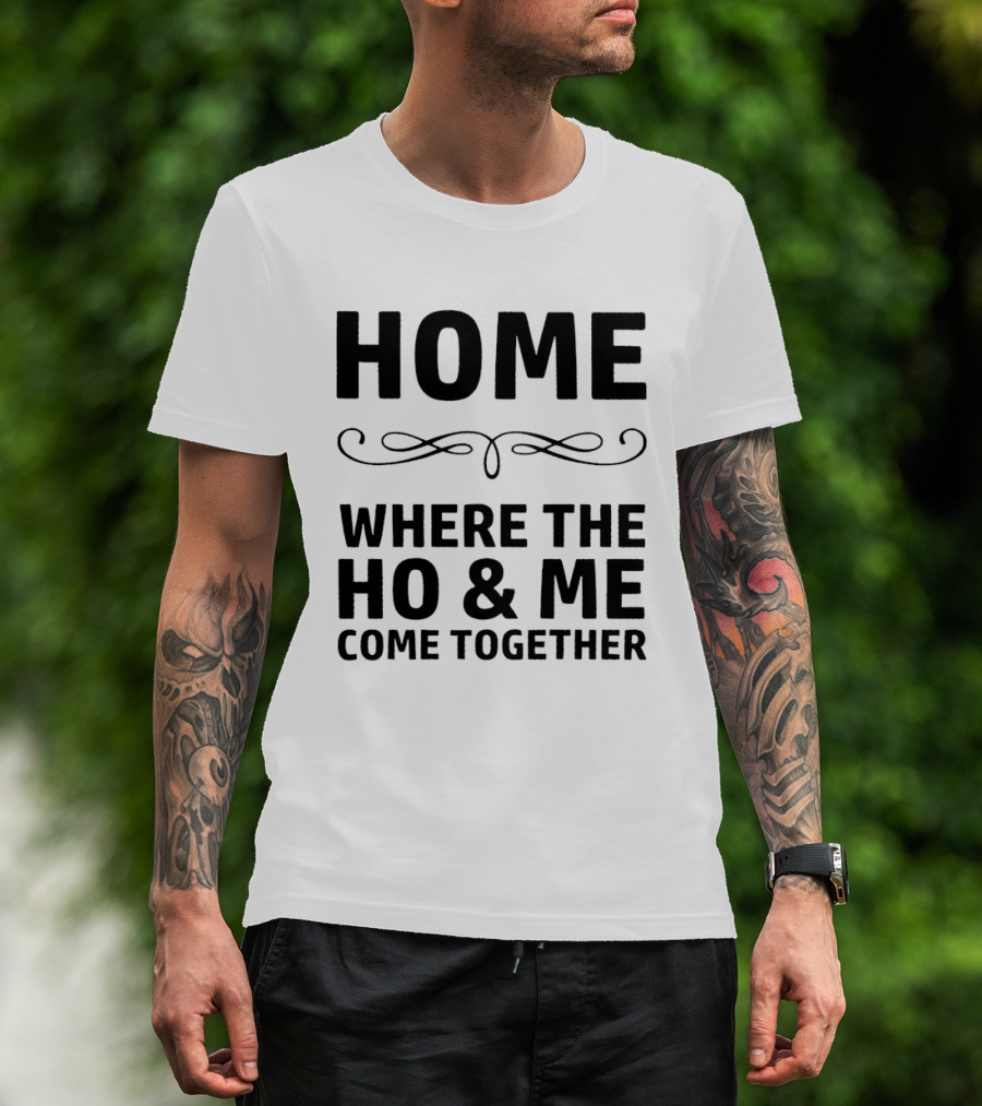 Home Where The Ho And Me Unite Together T-Shirt
