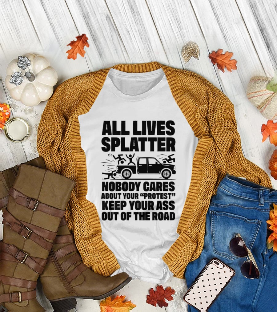 All Lives Splatter Nobody Cares About Your Protest Keep Your Ass Out Of The Road T-Shirt