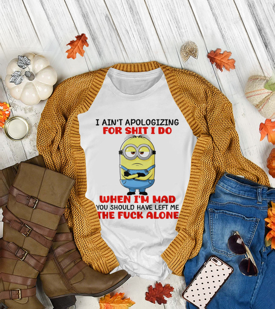 Minion I Ain't Apologizing for Shit I Do When I'm Mad You Should Have Left Me the Fuck Alone T-Shirt