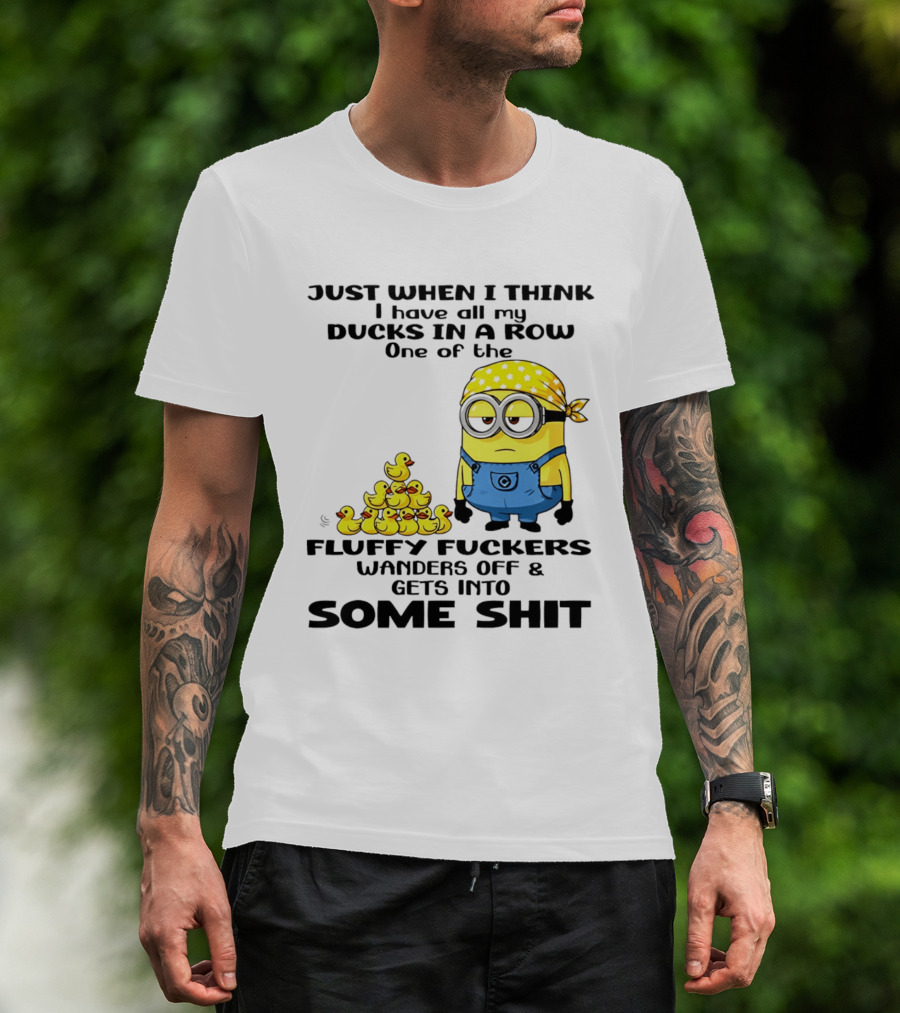 Minion Just When I Think I Have All My Ducks In A Row One Of The Fluffy Wanders Off And Gets Into Some Shit T-Shirt