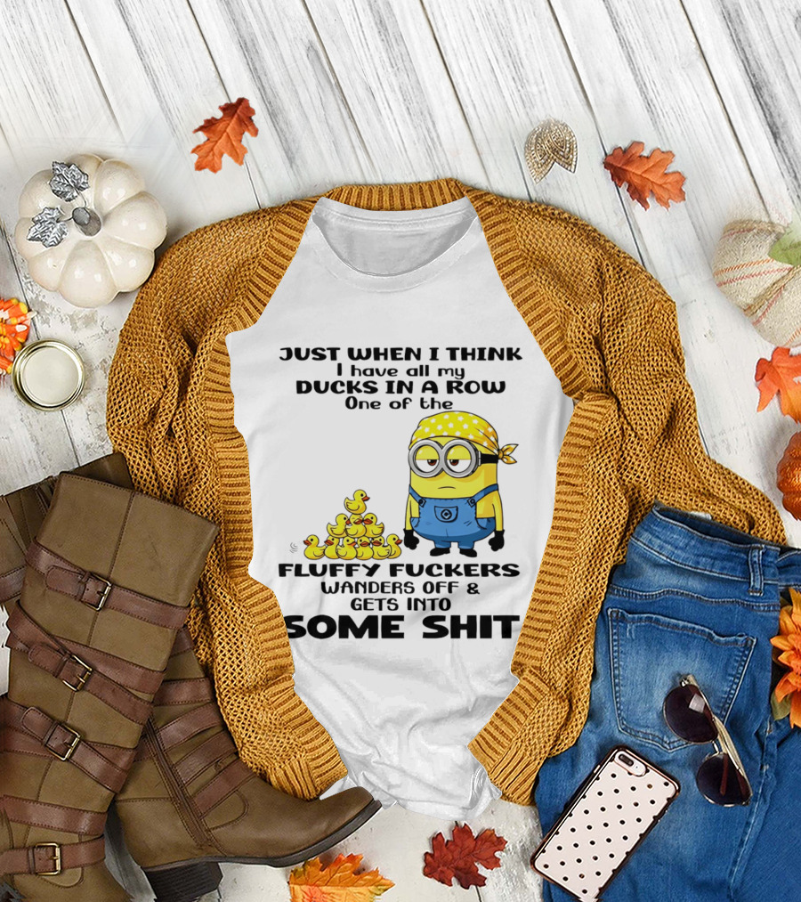 Minion Just When I Think I Have All My Ducks in a Row One of the Fluffy Wanders Off and Gets Into Some Shit T-Shirt