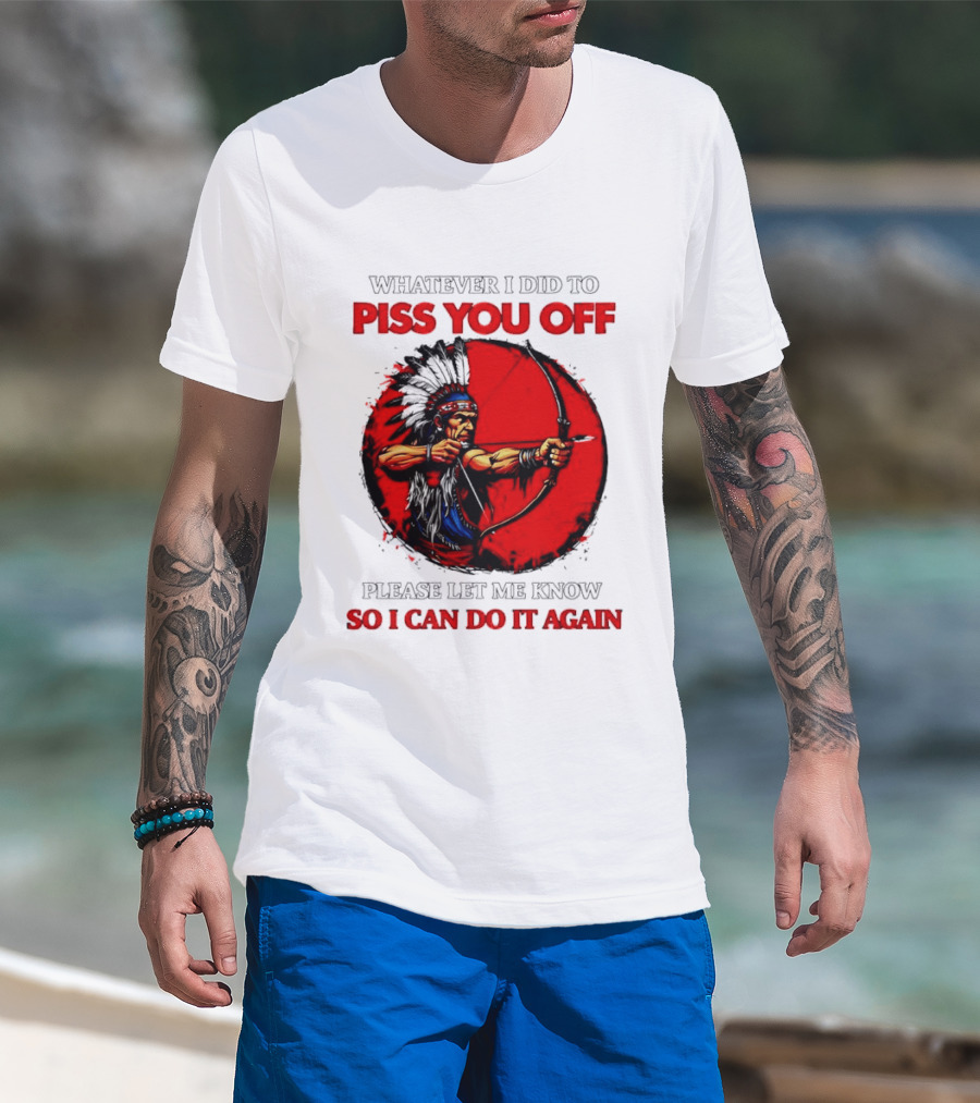 Whatever I Did To Piss You Off Please Let Me Know So I Can Do It Again Native American Archer T-Shirt
