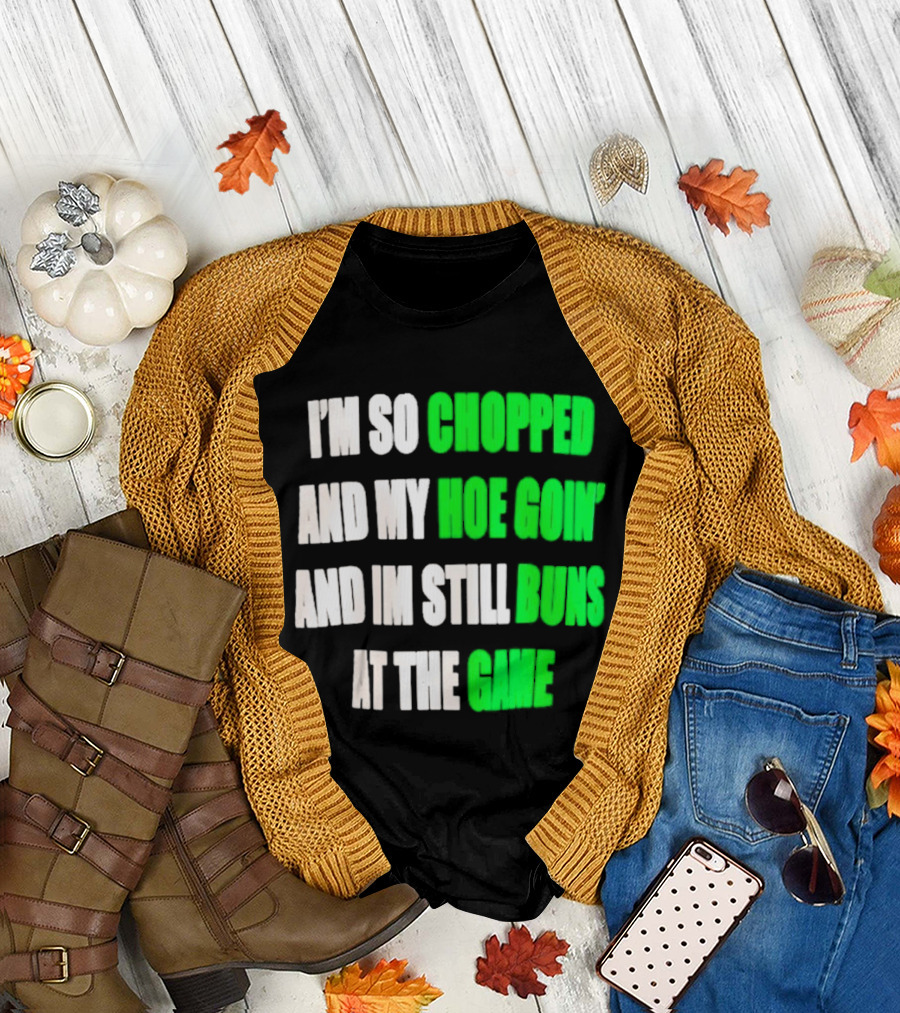I'm So Chopped And My Hoe Goin' And I'm Still Runs At The Game T-Shirt
