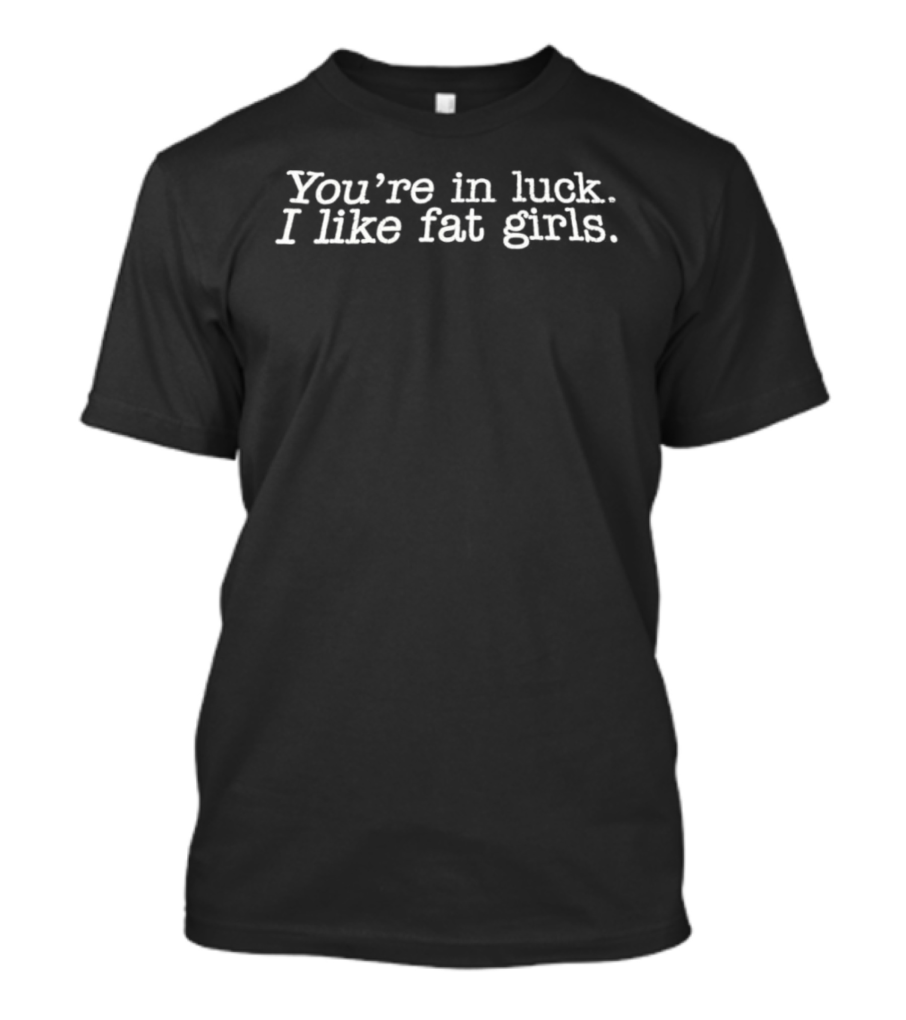 You're In Luck I Like Fat Girls T-Shirt