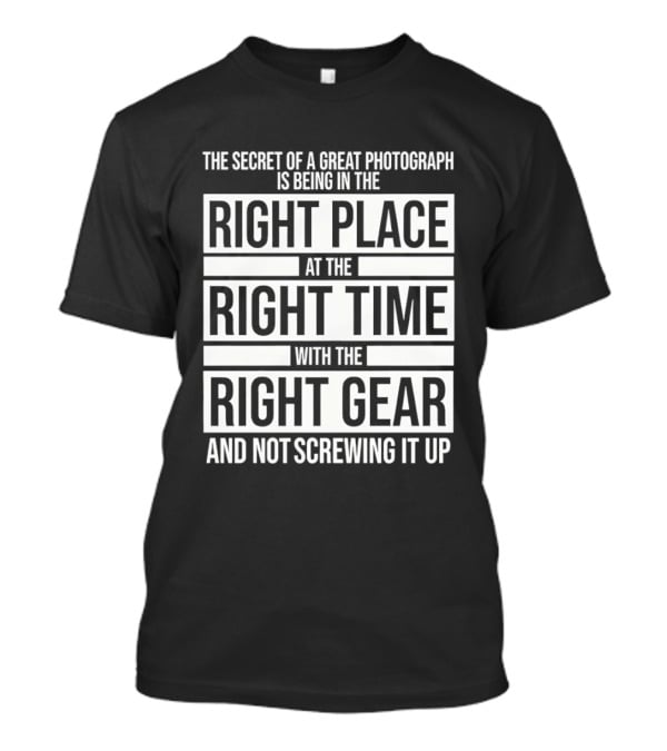 The Secret Of A Great Photograph Right Place Right Time Right Gear T-Shirt