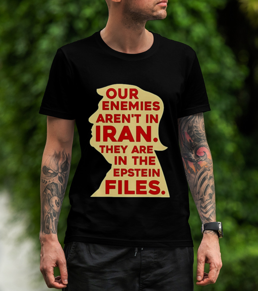 Our Enemies Aren't In Iran They Are In The Epstein Files Donald Trump T-Shirt