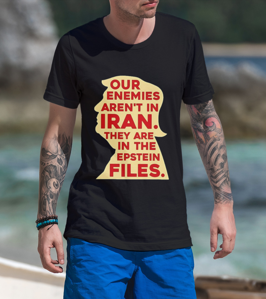 Our Enemies Aren't In Iran They Are In The Epstein Files Donald Trump T-Shirt