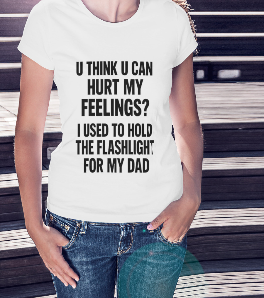 U Think U Can Hurt My Feelings I Used To Hold The Flashlight For My Dad T-Shirt