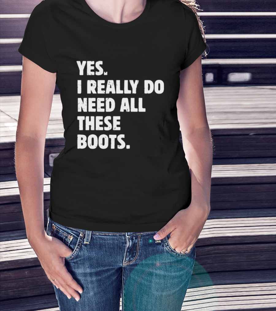 Yes I Really Do Need All These Boots Fun Fashion T-Shirt