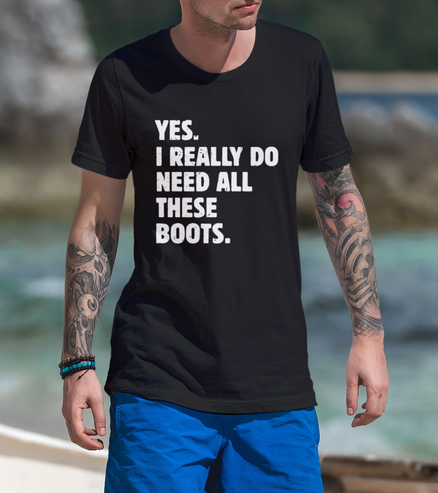 Yes I Really Do Need All These Boots Fun Fashion T-Shirt