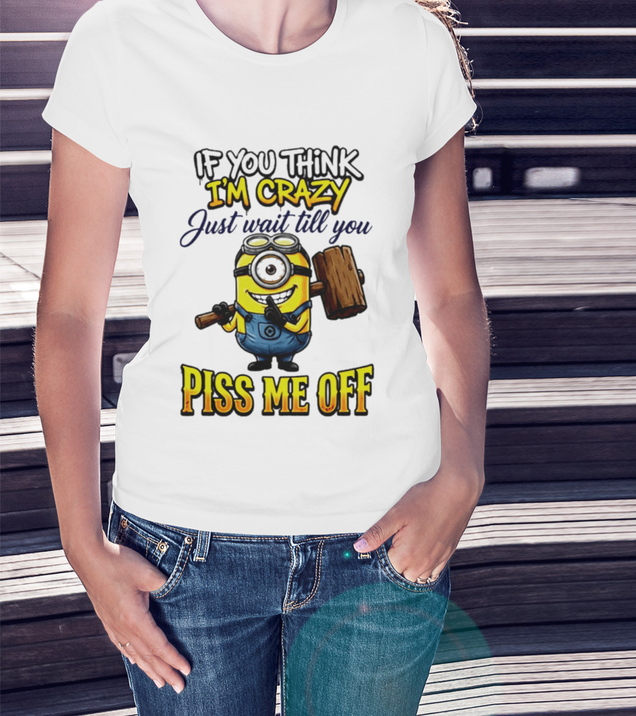 If You Think I'm Crazy Just Wait Till You Piss Me Off Minion T-Shirt